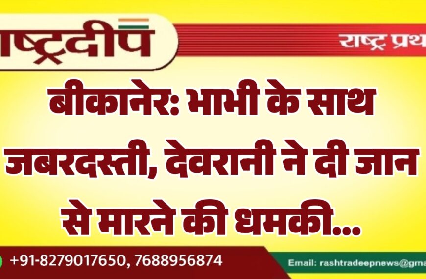 बीकानेर: भाभी के साथ जबरदस्ती, देवरानी ने दी जान से मारने की धमकी…