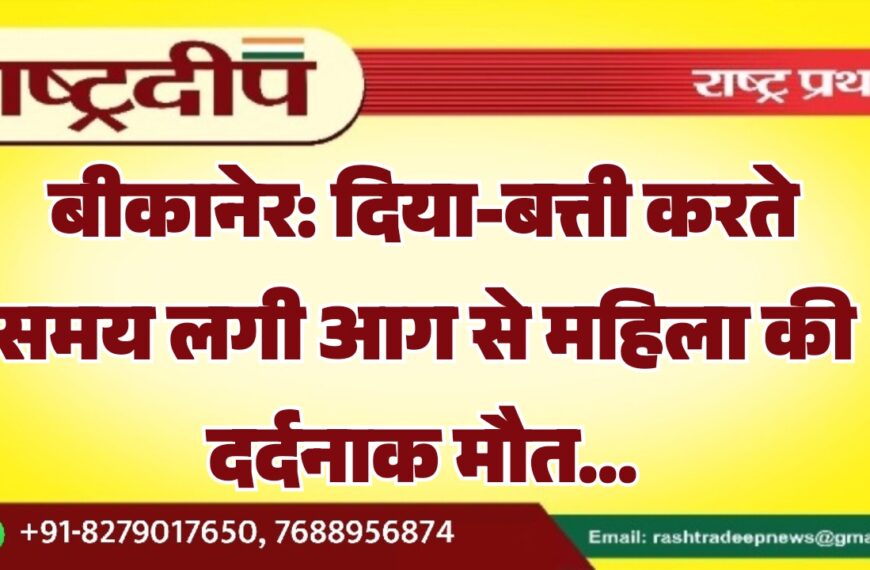 बीकानेर: दिया-बत्ती करते समय लगी आग से महिला की दर्दनाक मौत…