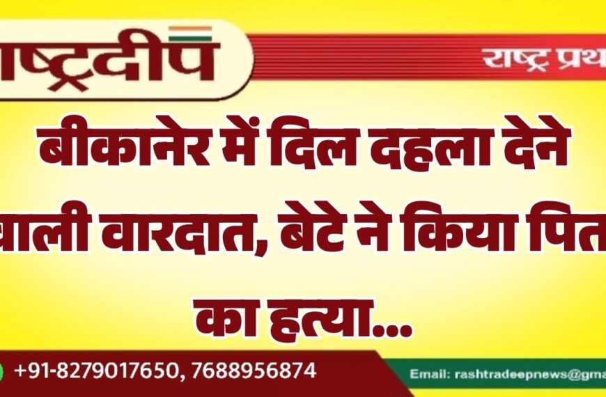 बीकानेर में दिल दहला देने वाली वारदात, बेटे ने किया पिता का हत्या…