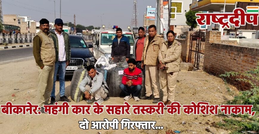 बीकानेर: महंगी कार के सहारे तस्करी की कोशिश नाकाम, दो आरोपी गिरफ्तार…
