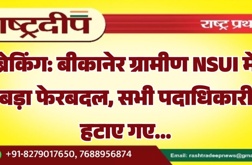 बीकानेर ग्रामीण NSUI में बड़ा फेरबदल, सभी पदाधिकारी हटाए गए…