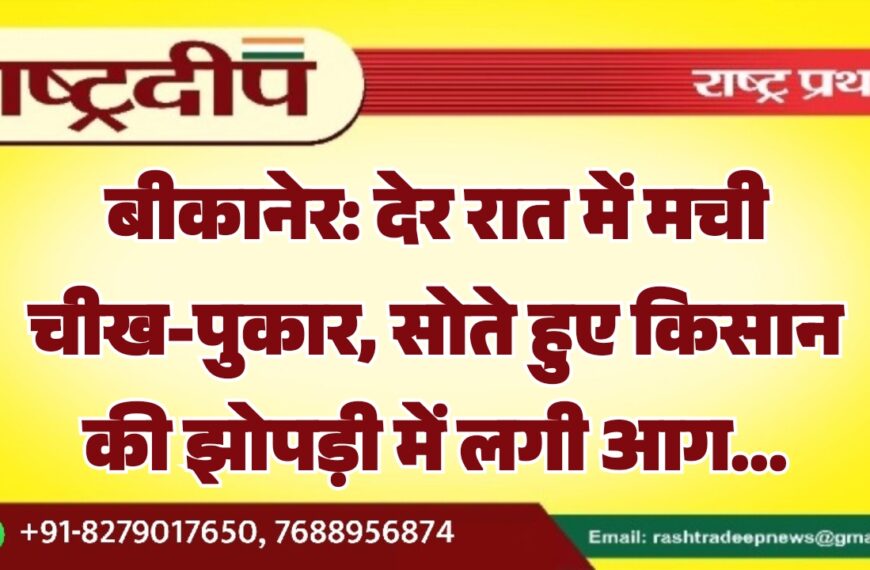 बीकानेर: देर रात में मची चीख-पुकार, सोते हुए किसान की झोपड़ी में लगी आग…