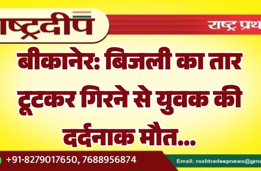 बीकानेर: बिजली का तार टूटकर गिरने से युवक की दर्दनाक मौत…