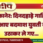 बीकानेर: दिनदहाड़े गाड़ियों में आए बदमाश युवती को उठाकर ले गए…