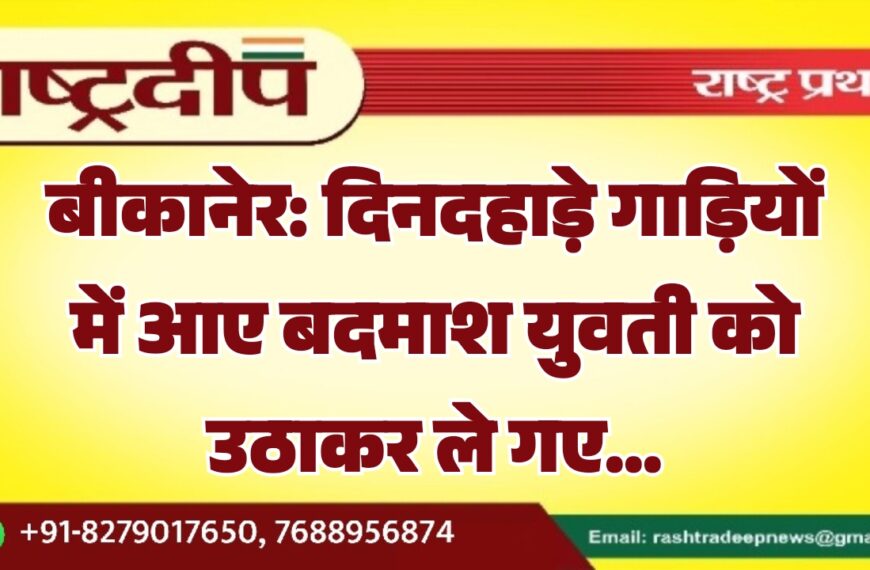 बीकानेर: दिनदहाड़े गाड़ियों में आए बदमाश युवती को उठाकर ले गए…