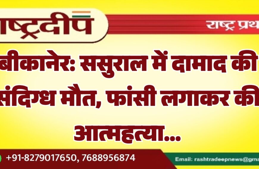बीकानेर: ससुराल में दामाद की संदिग्ध मौत, फांसी लगाकर की आत्महत्या…
