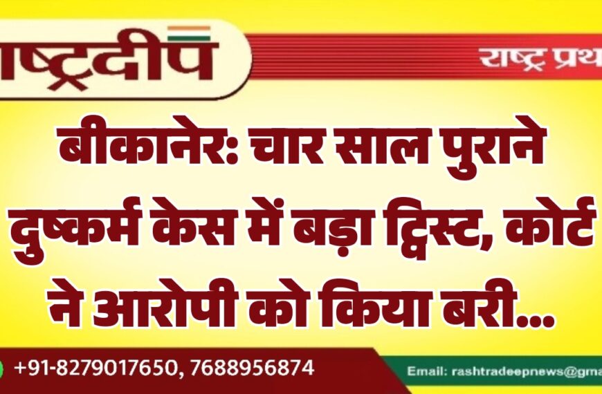 बीकानेर: चार साल पुराने दुष्कर्म केस में बड़ा ट्विस्ट, कोर्ट ने आरोपी को किया बरी…