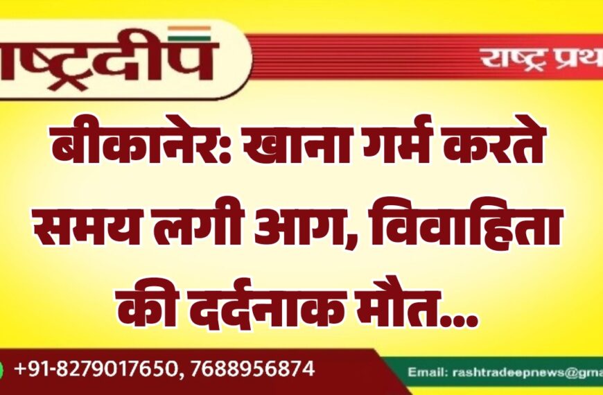 बीकानेर: खाना गर्म करते समय लगी आग, विवाहिता की दर्दनाक मौत…