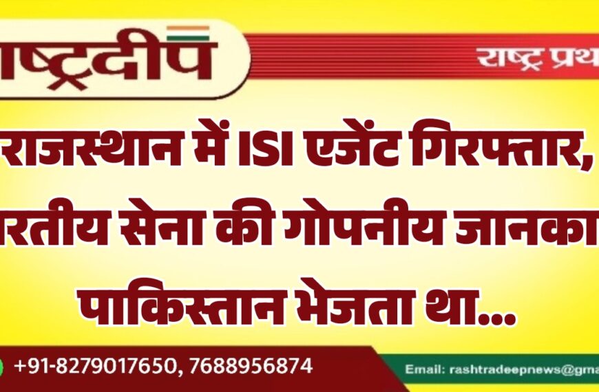 राजस्थान में ISI एजेंट गिरफ्तार, भारतीय सेना की गोपनीय जानकारी पाकिस्तान भेजता था…
