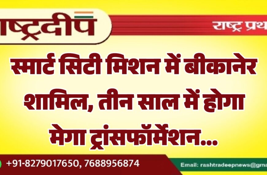 स्मार्ट सिटी मिशन में बीकानेर शामिल, तीन साल में होगा मेगा ट्रांसफॉर्मेशन…