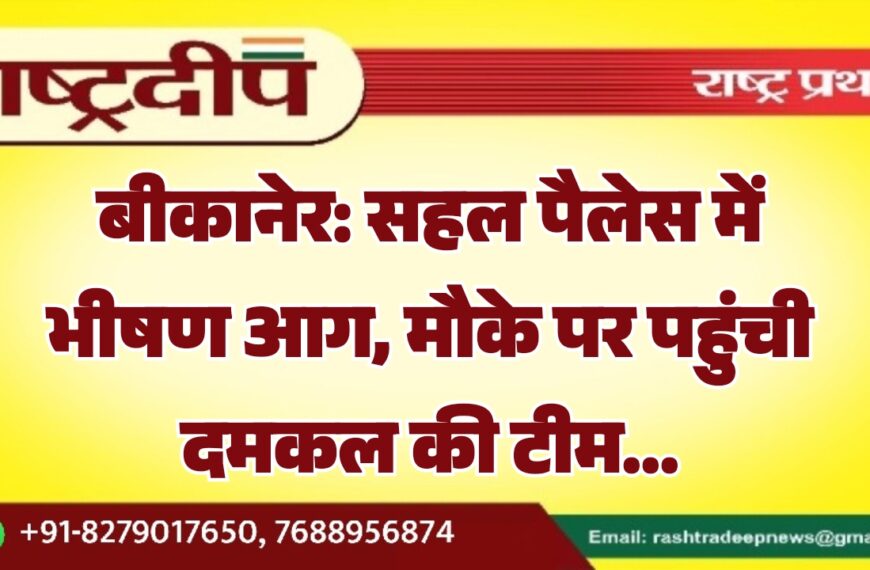 बीकानेर: सहल पैलेस में भीषण आग, मौके पर पहुंची दमकल की टीम…