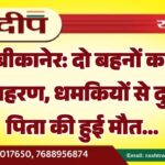 बीकानेर: दो बहनों का अपहरण, धमकियों से दुखी पिता की हुई मौत…