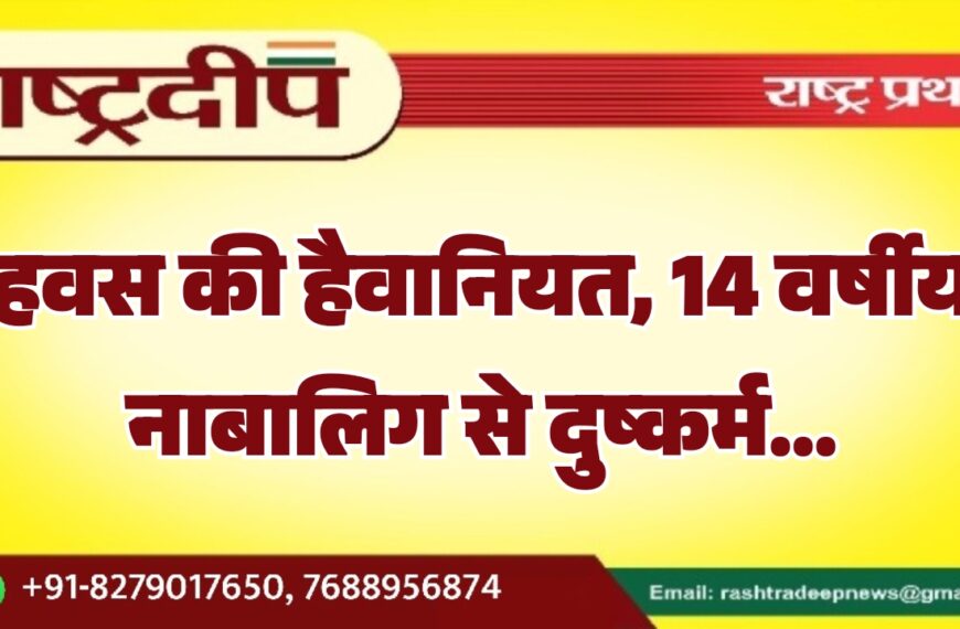 हवस की हैवानियत, 14 वर्षीय नाबालिग से दुष्कर्म…