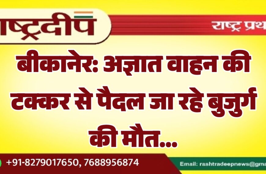 बीकानेर: अज्ञात वाहन की टक्कर से पैदल जा रहे बुजुर्ग की मौत…