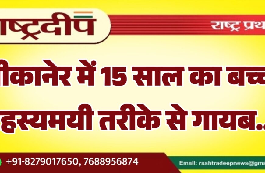 बीकानेर में 15 साल का बच्चा रहस्यमयी तरीके से गायब…