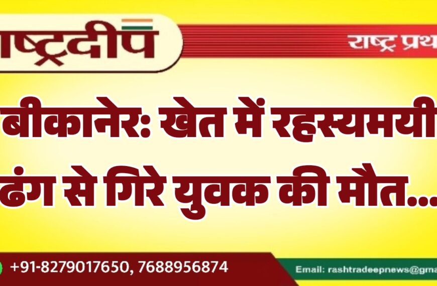 बीकानेर: खेत में रहस्यमयी ढंग से गिरे युवक की मौत…