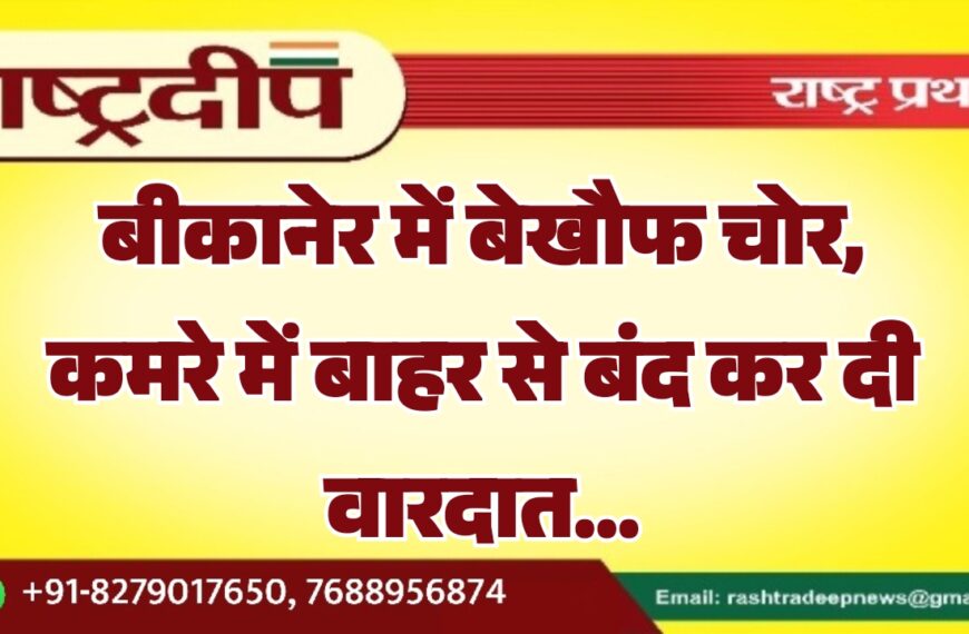 बीकानेर में बेखौफ चोर, कमरे में बाहर से बंद कर दी वारदात…
