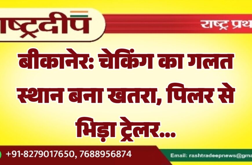 बीकानेर: चेकिंग का गलत स्थान बना खतरा, पिलर से भिड़ा ट्रेलर…