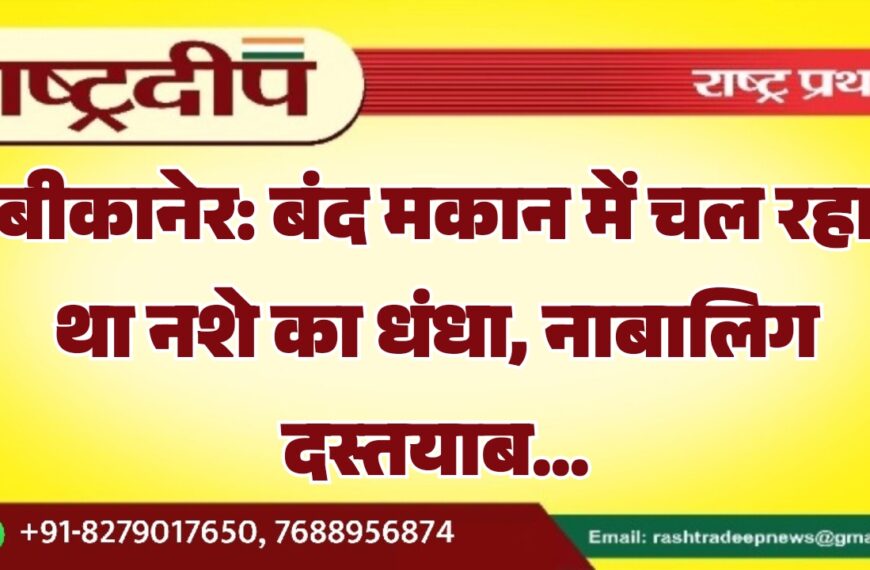 बीकानेर: बंद मकान में चल रहा था नशे का धंधा, नाबालिग दस्तयाब…