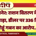 बीकानेर: राशन वितरण में बड़ा फर्जीवाड़ा, डीलर पर 336 क्विंटल गेहूं गबन का आरोप…
