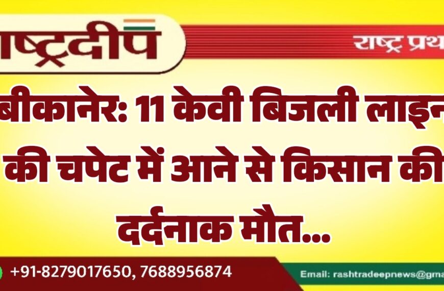 बीकानेर: 11 केवी बिजली लाइन की चपेट में आने से किसान की दर्दनाक मौत…