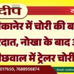 बीकानेर में चोरी की बड़ी वारदात, नोखा के बाद अब बीछवाल में ट्रेलर चोरी…