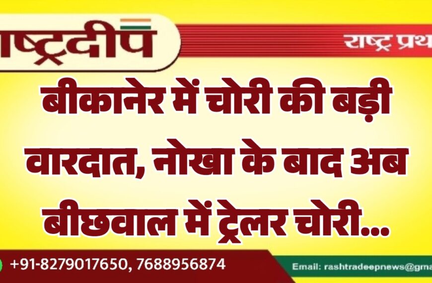 बीकानेर में चोरी की बड़ी वारदात, नोखा के बाद अब बीछवाल में ट्रेलर चोरी…