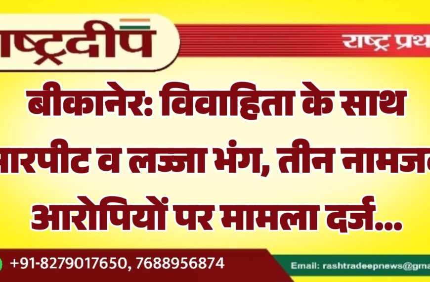 बीकानेर: विवाहिता के साथ मारपीट व लज्जा भंग, तीन नामजद आरोपियों पर मामला दर्ज…