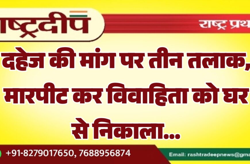 दहेज की मांग पर तीन तलाक, मारपीट कर विवाहिता को घर से निकाला…