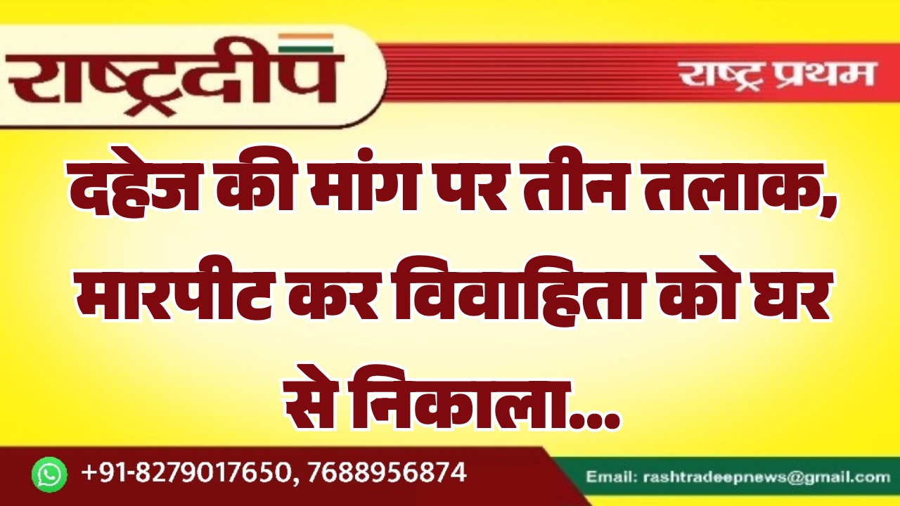 दहेज की मांग पर तीन तलाक, मारपीट कर विवाहिता को घर से निकाला…