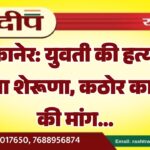 बीकानेर: युवती की हत्या से सुलगा शेरूणा, कठोर कार्रवाई की मांग…