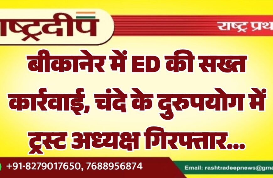 बीकानेर में ED की सख्त कार्रवाई, चंदे के दुरुपयोग में ट्रस्ट अध्यक्ष गिरफ्तार…
