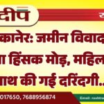 बीकानेर: जमीन विवाद ने लिया हिंसक मोड़, महिला के साथ की गई दरिंदगी…