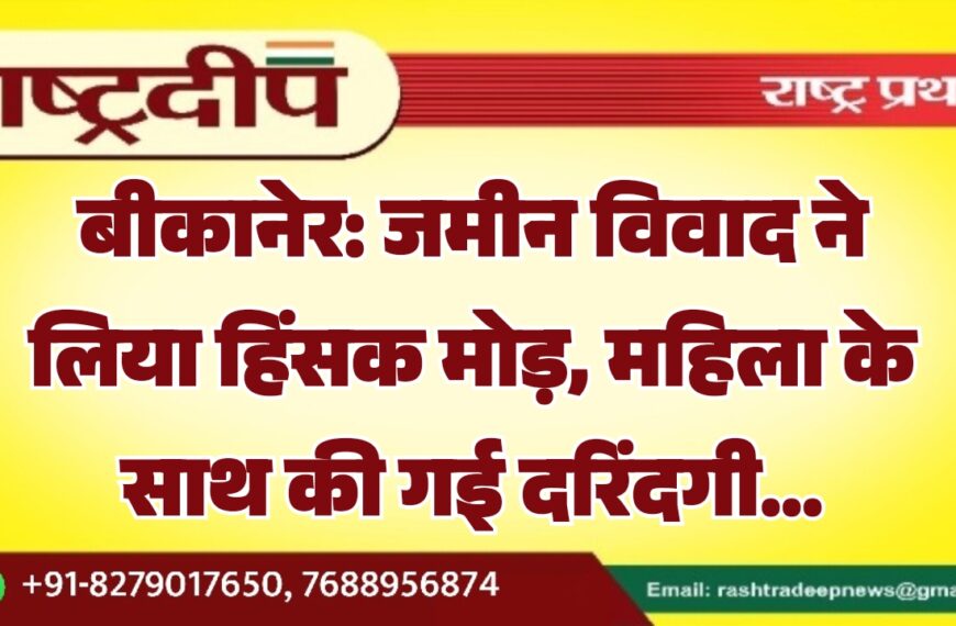 बीकानेर: जमीन विवाद ने लिया हिंसक मोड़, महिला के साथ की गई दरिंदगी…