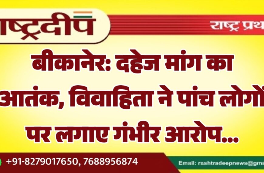 बीकानेर: दहेज मांग का आतंक, विवाहिता ने पांच लोगों पर लगाए गंभीर आरोप…