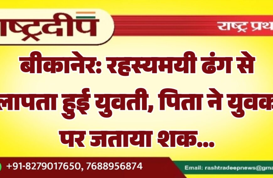 बीकानेर: रहस्यमयी ढंग से लापता हुई युवती, पिता ने युवक पर जताया शक…
