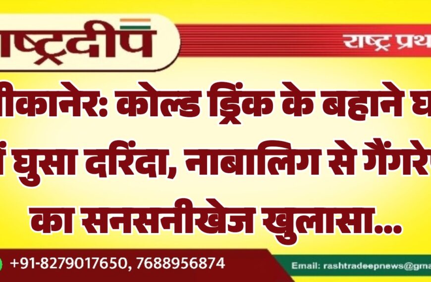 बीकानेर: कोल्ड ड्रिंक के बहाने घर में घुसा दरिंदा, नाबालिग से गैंगरेप का सनसनीखेज खुलासा…