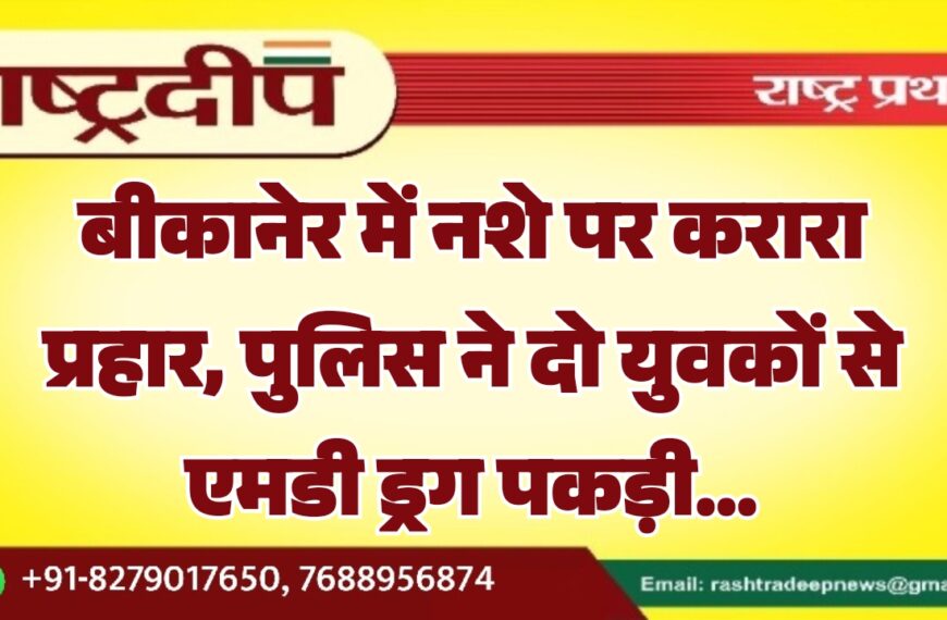 बीकानेर में नशे पर करारा प्रहार, पुलिस ने दो युवकों से एमडी ड्रग पकड़ी…