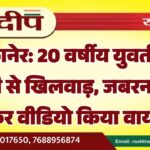 बीकानेर: 20 वर्षीय युवती की जिंदगी से खिलवाड़, जबरन संबंध बनाकर वीडियो किया वायरल…