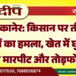 बीकानेर: किसान पर तीन भाइयों का हमला, खेत में घुसकर करी मारपीट और तोड़फोड़…