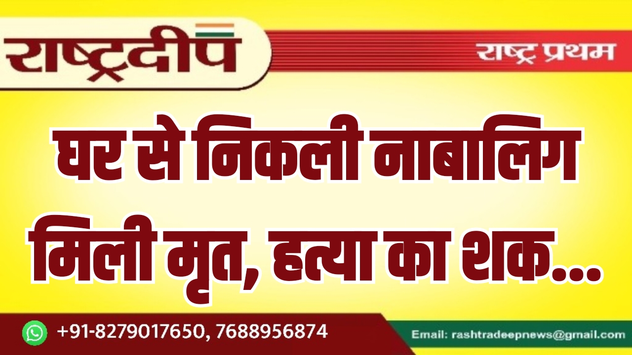 घर से निकली नाबालिग मिली मृत, हत्या का शक…