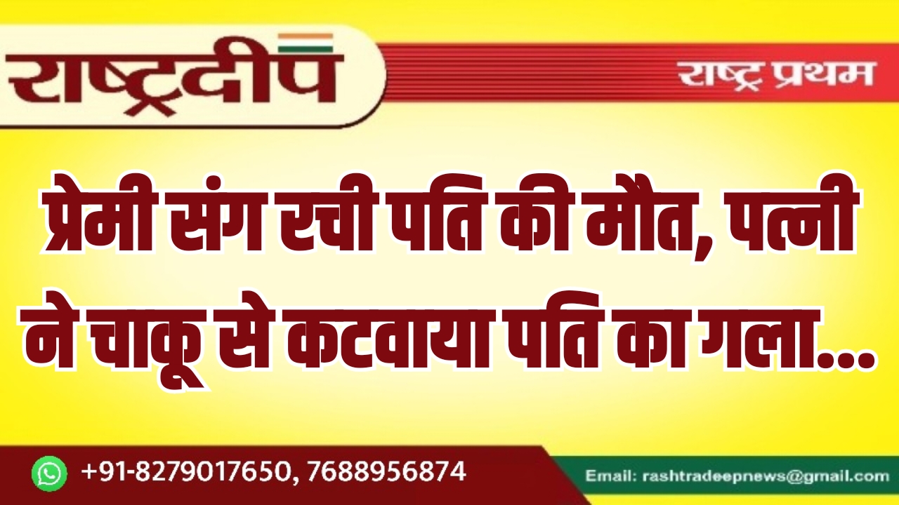 प्रेमी संग रची पति की मौत, पत्नी ने चाकू से कटवाया पति का गला…