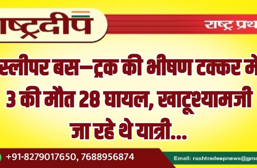 स्लीपर बस–ट्रक की भीषण टक्कर में 3 की मौत 28 घायल, खाटूश्यामजी जा रहे थे यात्री…