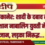 बीकानेर: शादी के दबाव से परेशान नाबालिग युवती ने दी जान, लड़का निरूद्ध…