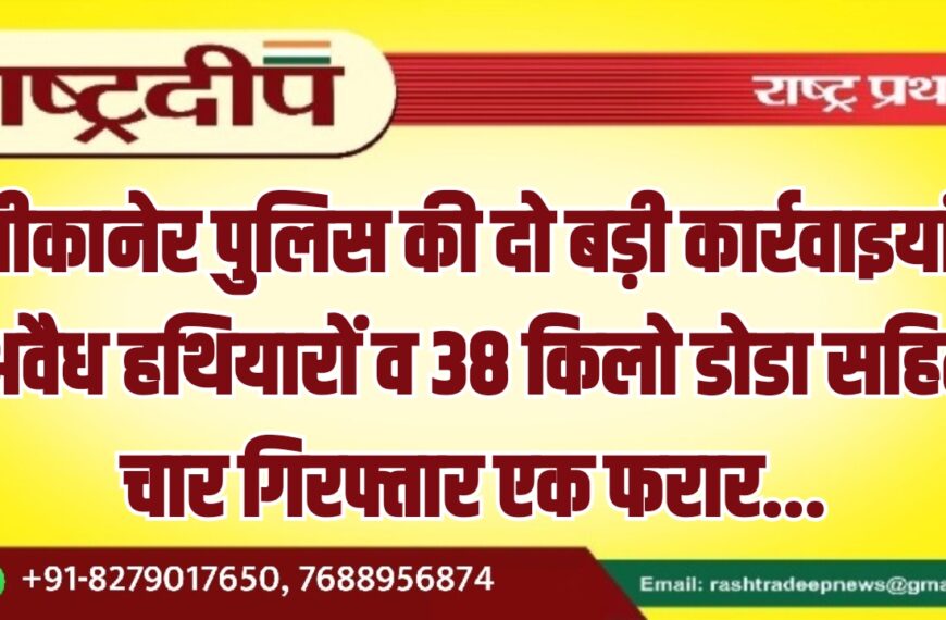 बीकानेर पुलिस की दो बड़ी कार्रवाइयां, अवैध हथियारों व 38 किलो डोडा सहित चार गिरफ्तार एक फरार…