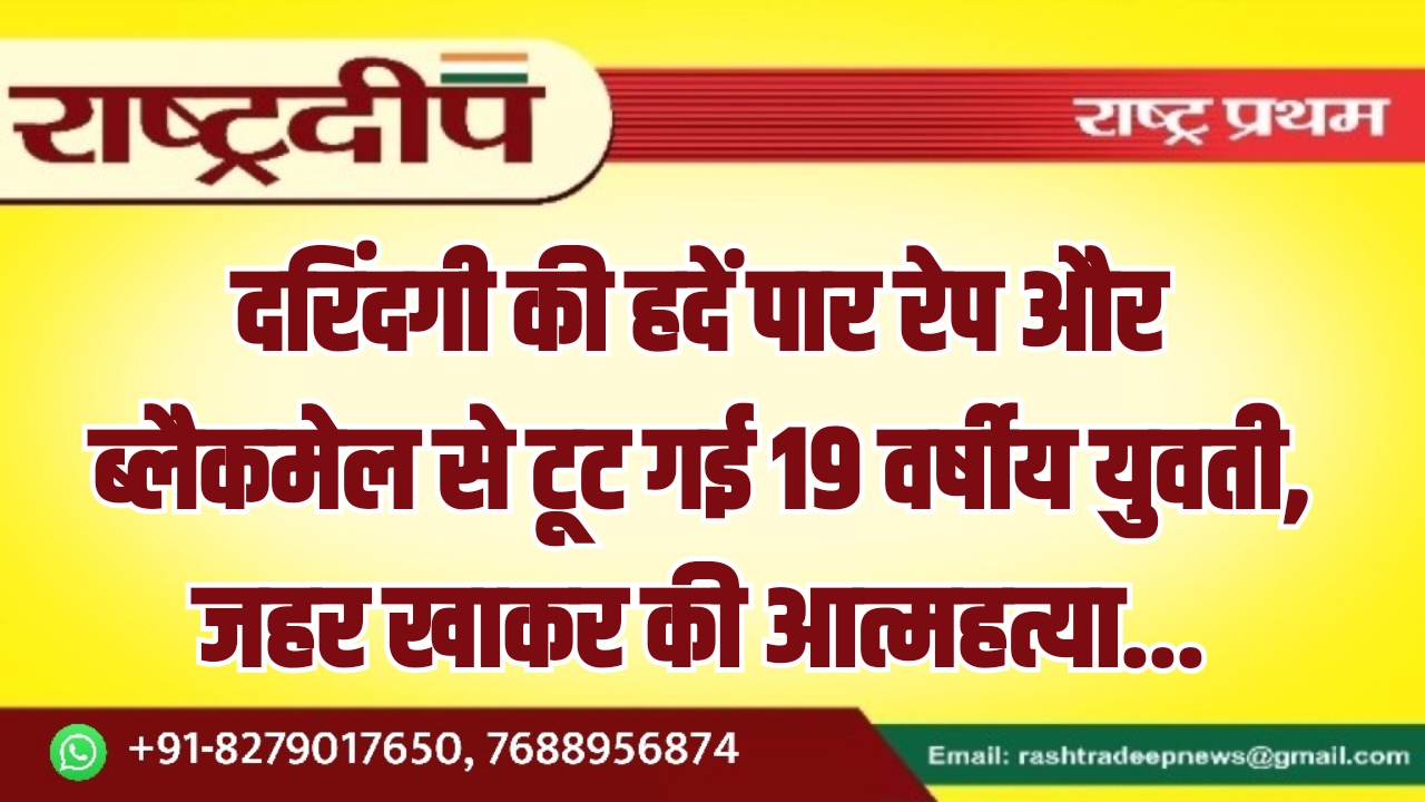 दरिंदगी की हदें पार रेप और ब्लैकमेल से टूट गई 19 वर्षीय युवती, जहर खाकर की आत्महत्या…