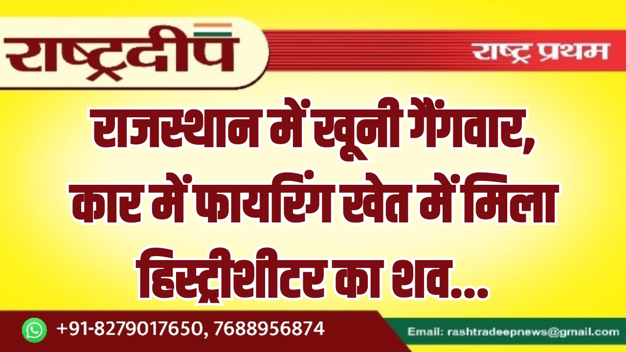 राजस्थान में खूनी गैंगवार, कार में फायरिंग खेत में मिला हिस्ट्रीशीटर का शव…