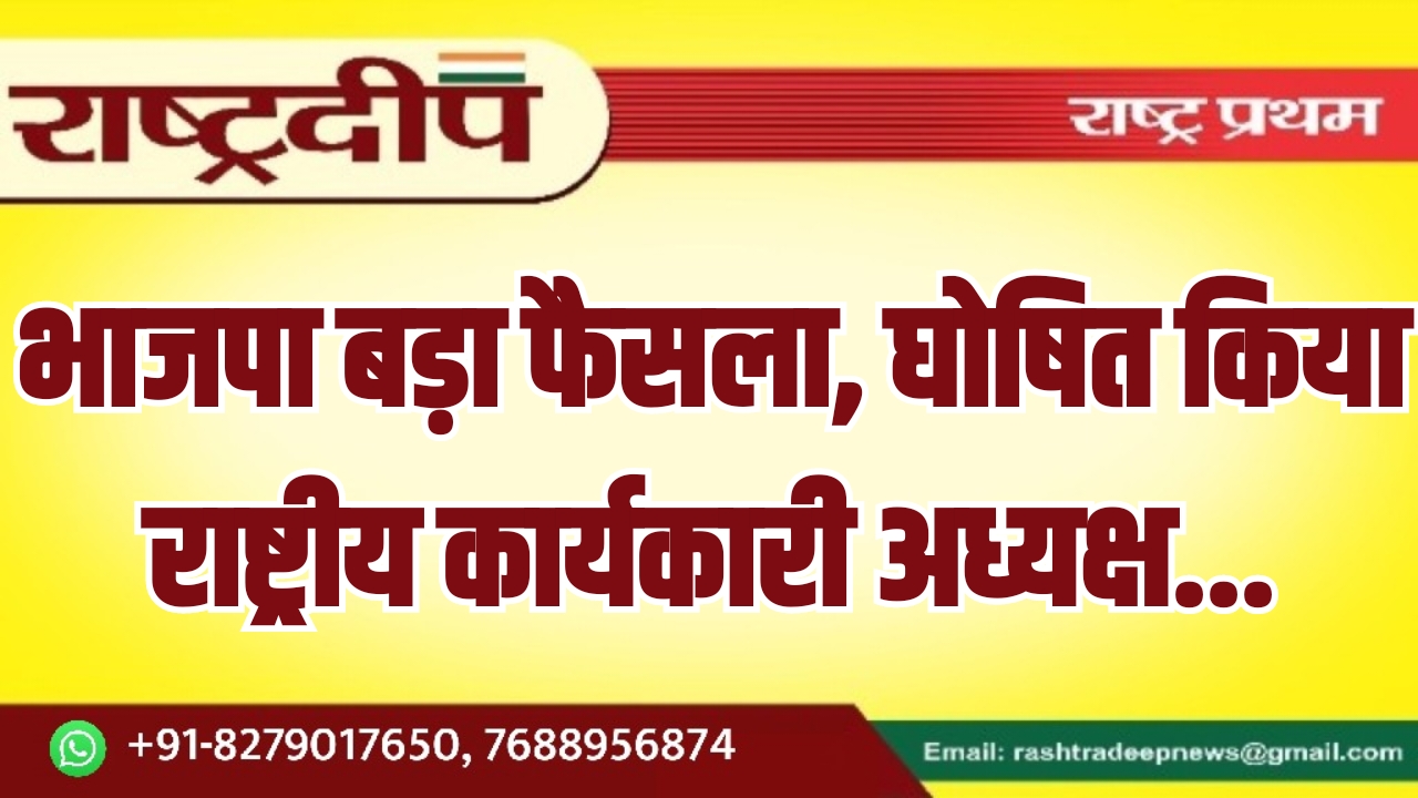 भाजपा बड़ा फैसला, घोषित किया राष्ट्रीय कार्यकारी अध्यक्ष…