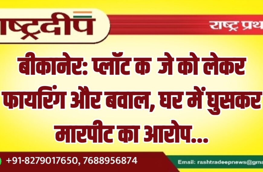 बीकानेर: प्लॉट कब्जे को लेकर फायरिंग और बवाल, घर में घुसकर मारपीट का आरोप…