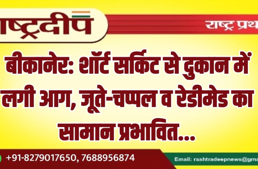 बीकानेर: शॉर्ट सर्किट से दुकान में लगी आग, जूते-चप्पल व रेडीमेड का सामान प्रभावित…